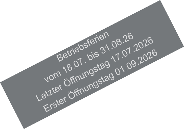 Betriebsferien vom 18.07. bis 31.08.26 Letzter Öffnungstag 17.07.2026 Erster Öffnungstag 01.09.2026